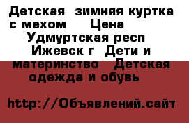 Детская  зимняя куртка с мехом ! › Цена ­ 1 000 - Удмуртская респ., Ижевск г. Дети и материнство » Детская одежда и обувь   